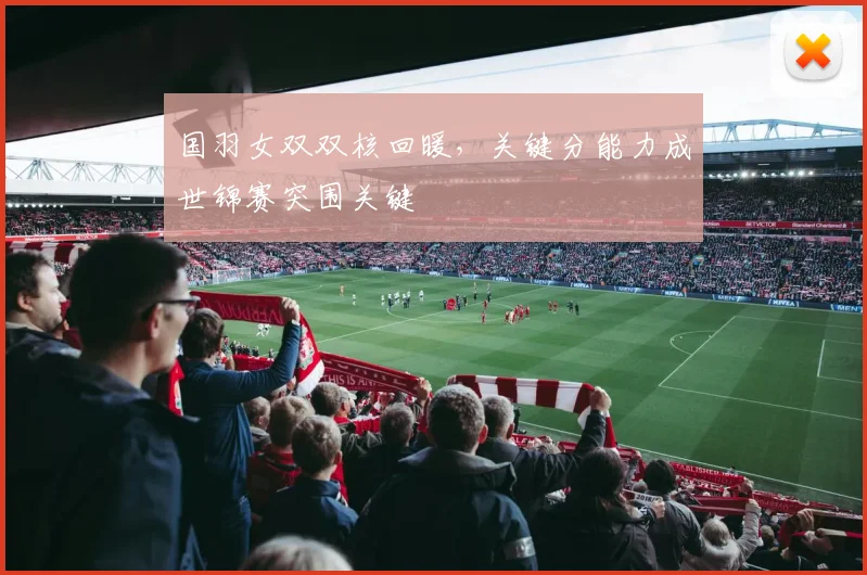 国羽女双双核回暖，关键分能力成世锦赛突围关键