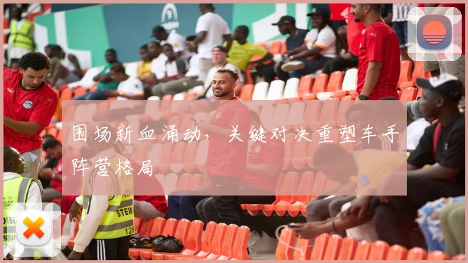 围场新血涌动，关键对决重塑车手阵营格局