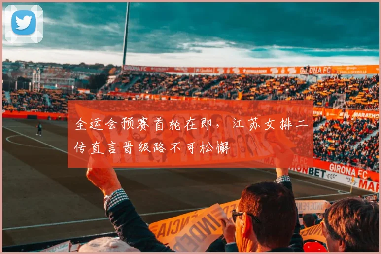 全运会预赛首轮在即，江苏女排二传直言晋级路不可松懈
