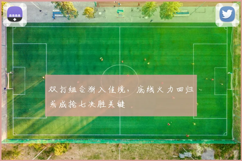 双打组合渐入佳境，底线火力回归或成抢七决胜关键