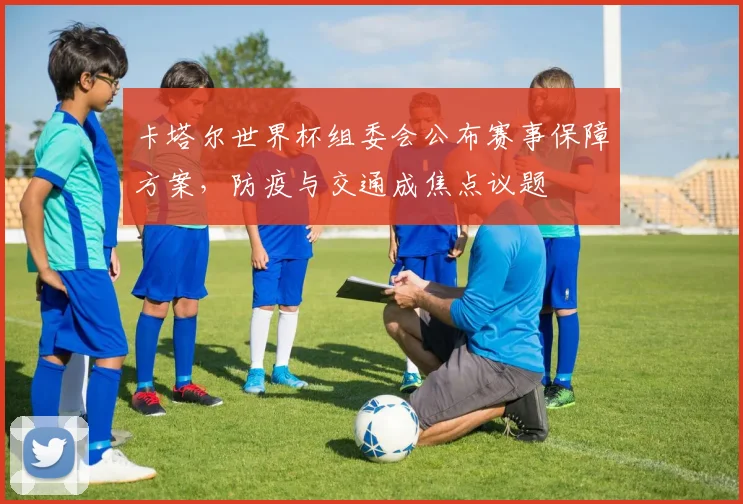 卡塔尔世界杯组委会公布赛事保障方案，防疫与交通成焦点议题