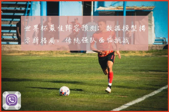 世界杯最佳阵容预测：数据模型揭示新格局，传统强队面临挑战