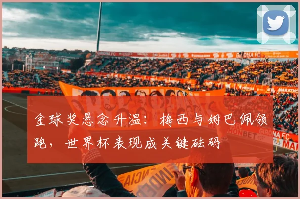 金球奖悬念升温：梅西与姆巴佩领跑，世界杯表现成关键砝码