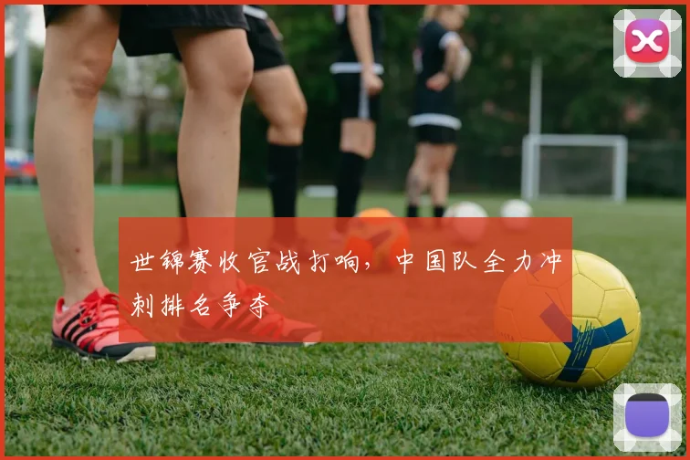世锦赛收官战打响，中国队全力冲刺排名争夺