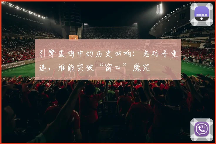 引擎轰鸣中的历史回响：老对手重逢，谁能突破“窗口”魔咒