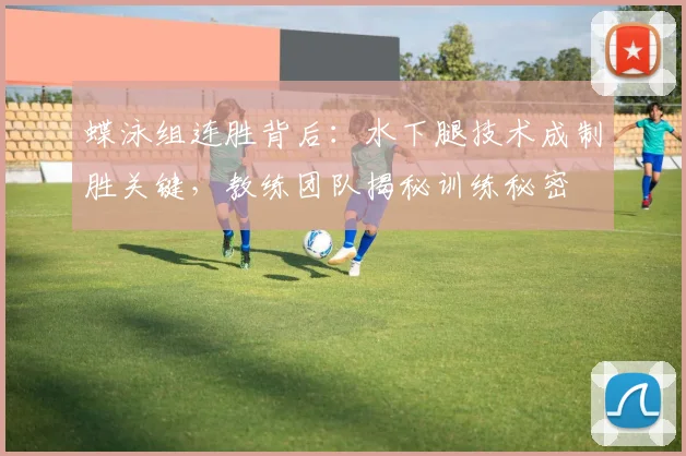 蝶泳组连胜背后：水下腿技术成制胜关键，教练团队揭秘训练秘密