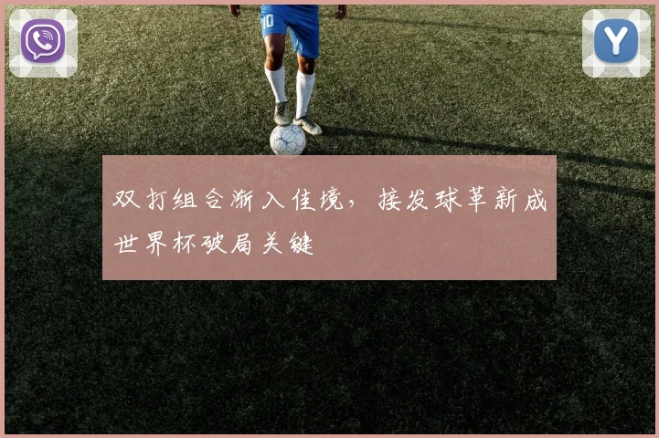 双打组合渐入佳境，接发球革新成世界杯破局关键