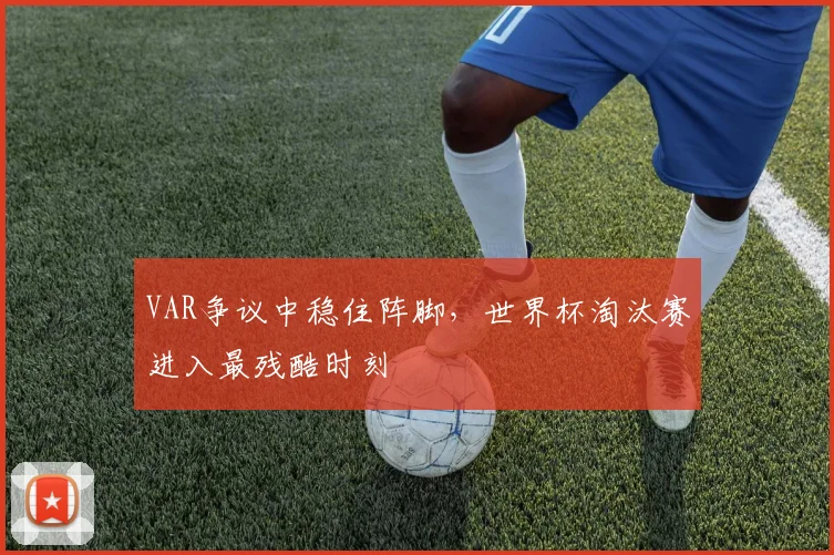 VAR争议中稳住阵脚，世界杯淘汰赛进入最残酷时刻