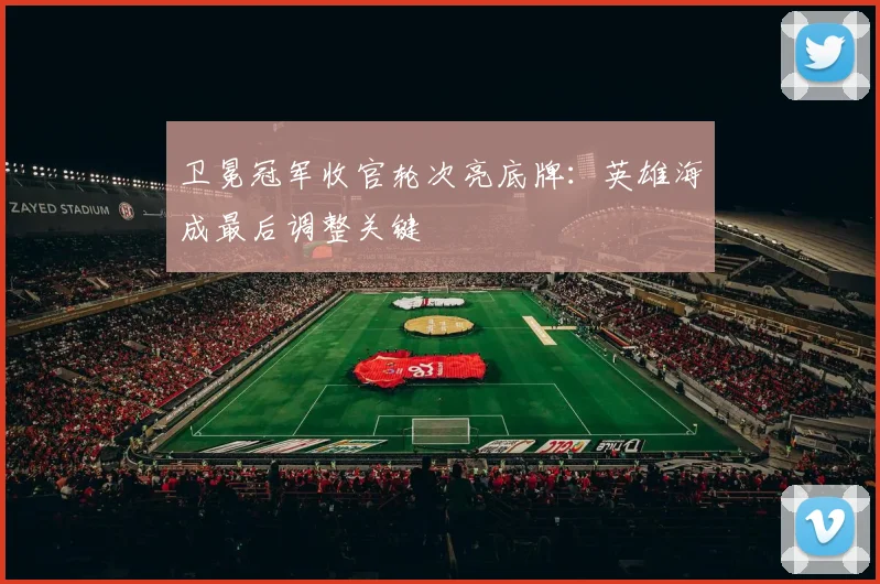 卫冕冠军收官轮次亮底牌：英雄海成最后调整关键