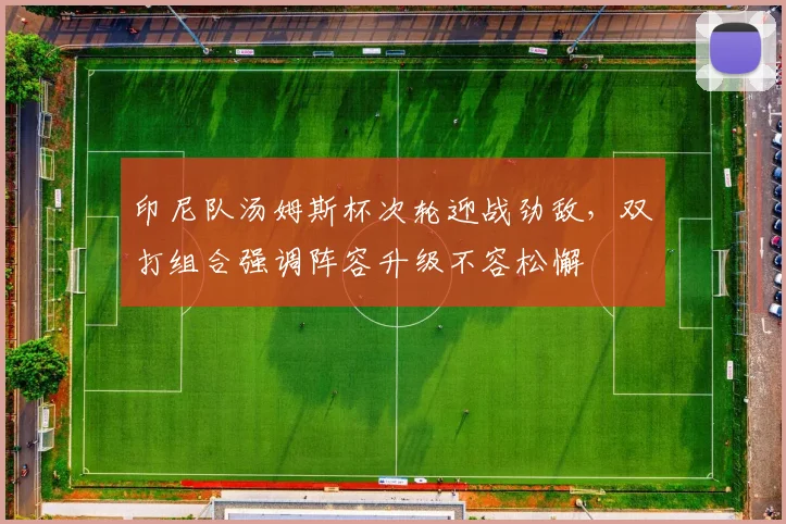 印尼队汤姆斯杯次轮迎战劲敌，双打组合强调阵容升级不容松懈