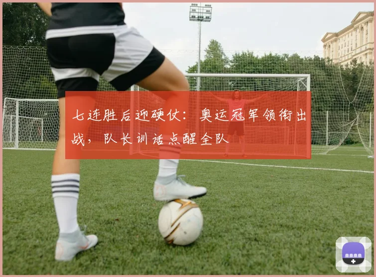 七连胜后迎硬仗：奥运冠军领衔出战，队长训话点醒全队