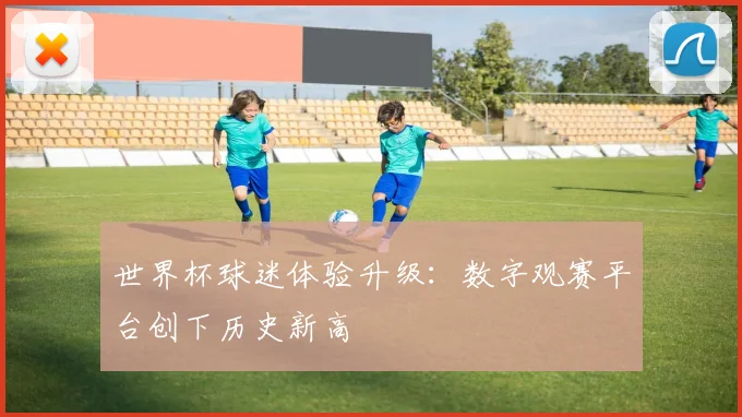 世界杯球迷体验升级：数字观赛平台创下历史新高