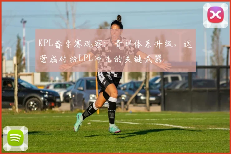 KPL春季赛观察：青训体系升级，运营成对抗LPL冲击的关键武器