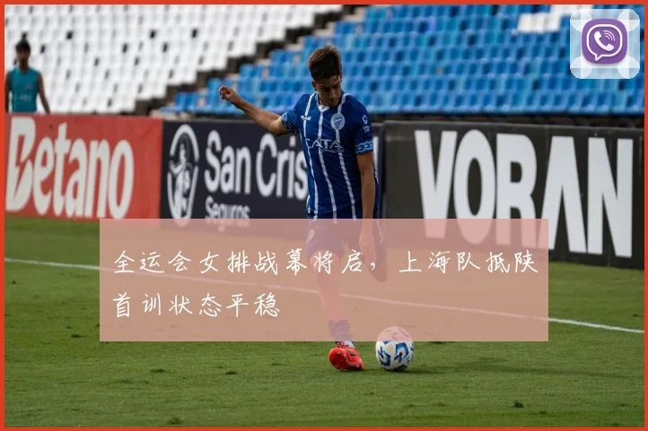 全运会女排战幕将启，上海队抵陕首训状态平稳