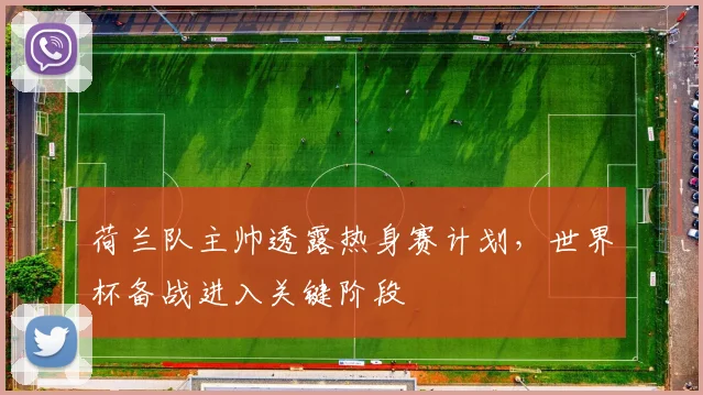 荷兰队主帅透露热身赛计划，世界杯备战进入关键阶段