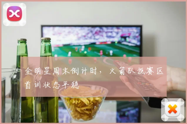 全明星周末倒计时，火箭队抵赛区首训状态平稳