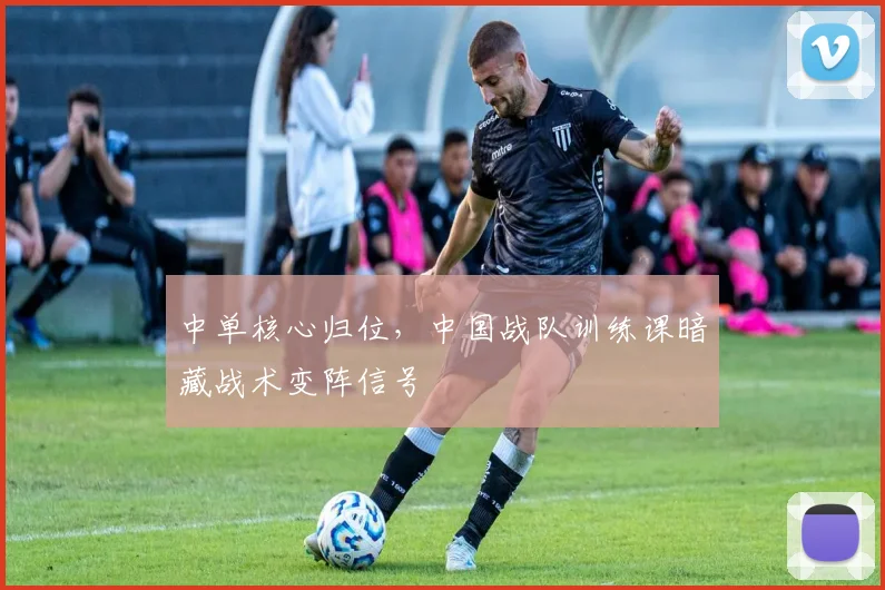中单核心归位，中国战队训练课暗藏战术变阵信号