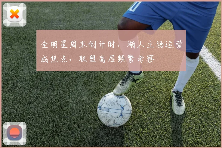 全明星周末倒计时，湖人主场运营成焦点，联盟高层频繁考察